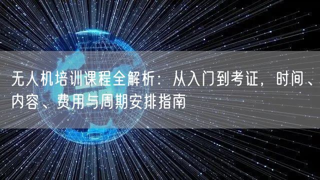 无人机培训课程全解析:从入门到考证,时间、内容、费用与周期安排指南