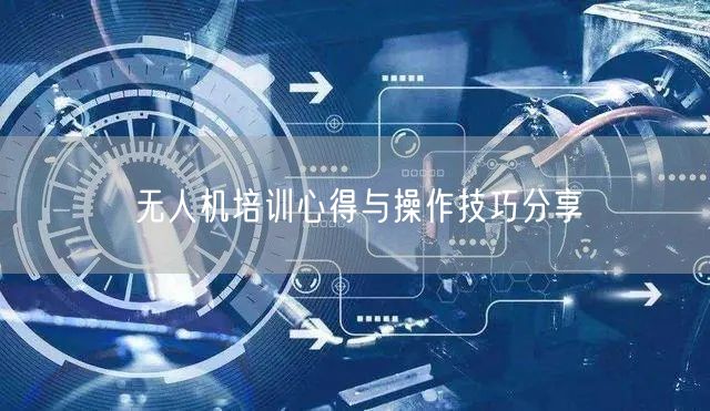 无人机培训心得与操作技巧分享 无人机培训心得与操作技巧分享