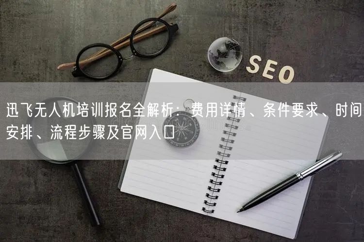 迅飞无人机培训报名全解析:费用详情、条件要求、时间安排、流程步骤及官网入口 迅飞无人机培训报名全解析:费用详情、条件要求、时间安排、流程步骤及官网入口