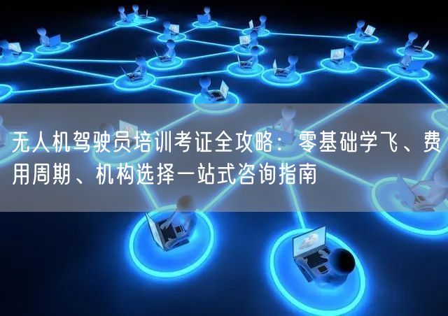 无人机驾驶员培训考证全攻略:零基础学飞、费用周期、机构选择一站式咨询指南 无人机驾驶员培训考证全攻略:零基础学飞、费用周期、机构选择一站式咨询指南