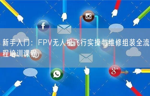 新手入门:FPV无人机飞行实操与维修组装全流程培训课程 新手入门:FPV无人机飞行实操与维修组装全流程培训课程