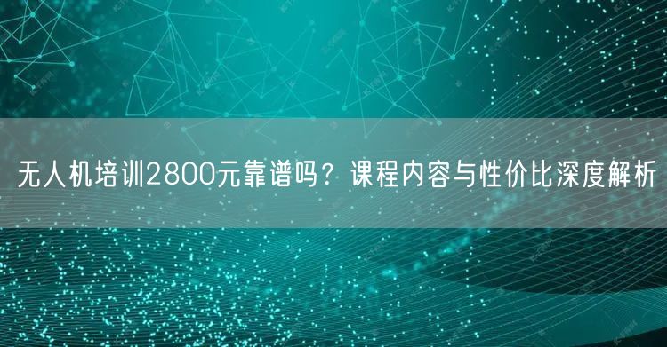 无人机培训2800元靠谱吗?课程内容与性价比深度解析 无人机培训2800元靠谱吗?课程内容与性价比深度解析