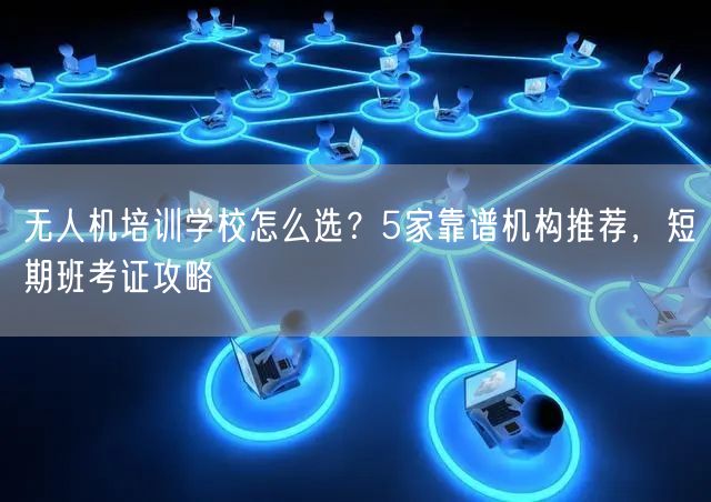 无人机培训学校怎么选？5家靠谱机构推荐，短期班考证攻略