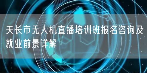 天长市无人机直播培训班报名咨询及就业前景详解