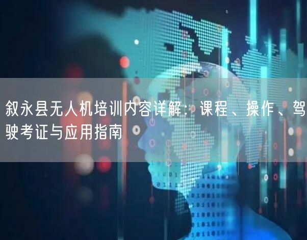 叙永县无人机培训内容详解:课程、操作、驾驶考证与应用指南