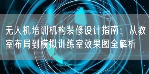 无人机培训机构装修设计指南:从教室布局到模拟训练室效果图全解析