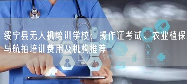 绥宁县无人机培训学校:操作证考试、农业植保与航拍培训费用及机构推荐 绥宁县无人机培训学校:操作证考试、农业植保与航拍培训费用及机构推荐