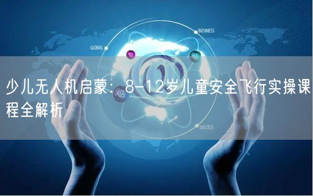 少儿无人机启蒙:8-12岁儿童安全飞行实操课程全解析