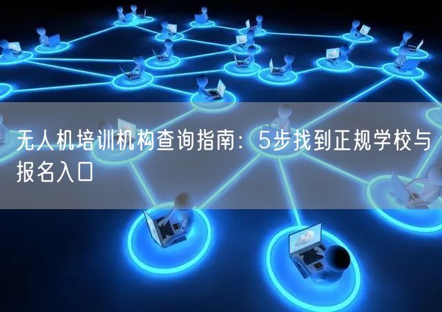 无人机培训机构查询指南：5步找到正规学校与报名入口