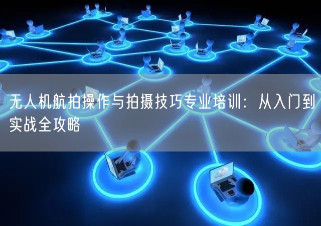 无人机航拍操作与拍摄技巧专业培训:从入门到实战全攻略 无人机航拍操作与拍摄技巧专业培训:从入门到实战全攻略
