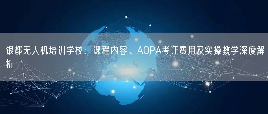 银都无人机培训学校:课程内容、AOPA考证费用及实操教学深度解析 银都无人机培训学校:课程内容、AOPA考证费用及实操教学深度解析