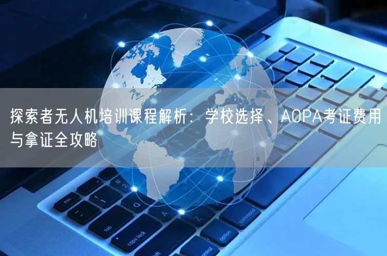 探索者无人机培训课程解析:学校选择、AOPA考证费用与拿证全攻略 探索者无人机培训课程解析:学校选择、AOPA考证费用与拿证全攻略