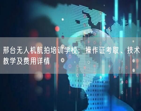 邢台无人机航拍培训学校:操作证考取、技术教学及费用详情