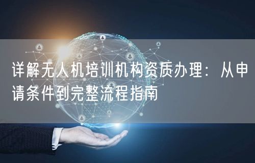 详解无人机培训机构资质办理:从申请条件到完整流程指南 详解无人机培训机构资质办理:从申请条件到完整流程指南