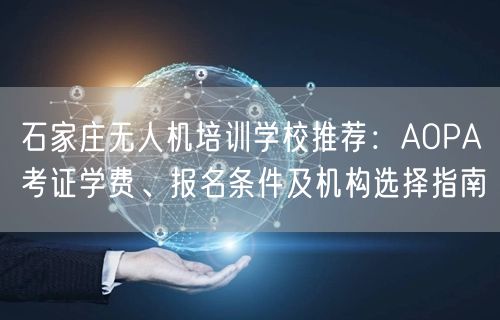 石家庄无人机培训学校推荐:AOPA考证学费、报名条件及机构选择指南