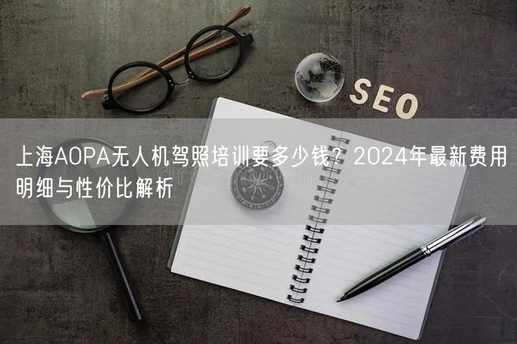 上海AOPA无人机驾照培训要多少钱?2024年最新费用明细与性价比解析