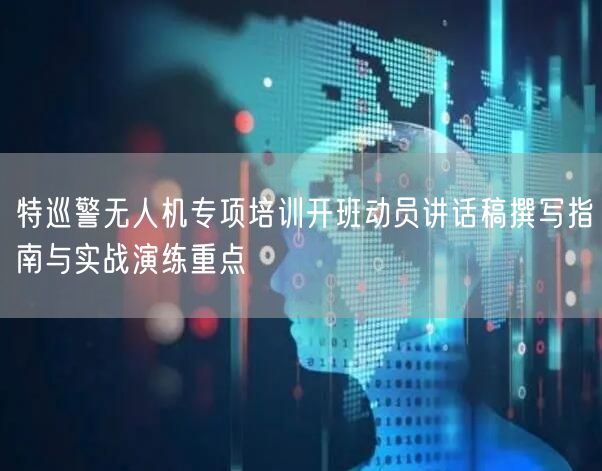 特巡警无人机专项培训开班动员讲话稿撰写指南与实战演练重点 特巡警无人机专项培训开班动员讲话稿撰写指南与实战演练重点