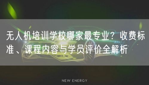 无人机培训学校哪家最专业?收费标准、课程内容与学员评价全解析