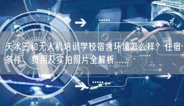 天水三和无人机培训学校宿舍环境怎么样?住宿条件、费用及实拍照片全解析