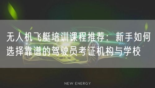 无人机飞艇培训课程推荐:新手如何选择靠谱的驾驶员考证机构与学校
