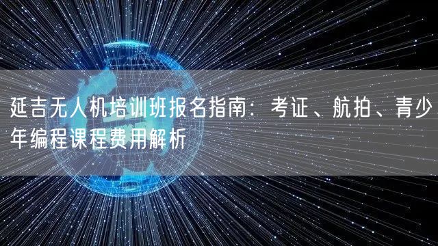 延吉无人机培训班报名指南:考证、航拍、青少年编程课程费用解析 延吉无人机培训班报名指南:考证、航拍、青少年编程课程费用解析