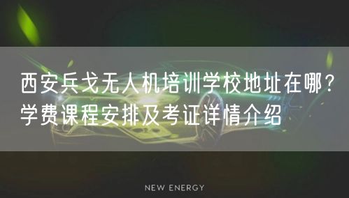 西安兵戈无人机培训学校地址在哪?学费课程安排及考证详情介绍 西安兵戈无人机培训学校地址在哪?学费课程安排及考证详情介绍