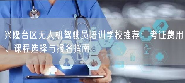 兴隆台区无人机驾驶员培训学校推荐:考证费用、课程选择与报名指南 兴隆台区无人机驾驶员培训学校推荐:考证费用、课程选择与报名指南