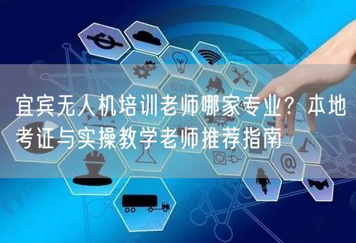 宜宾无人机培训老师哪家专业？本地考证与实操教学老师推荐指南