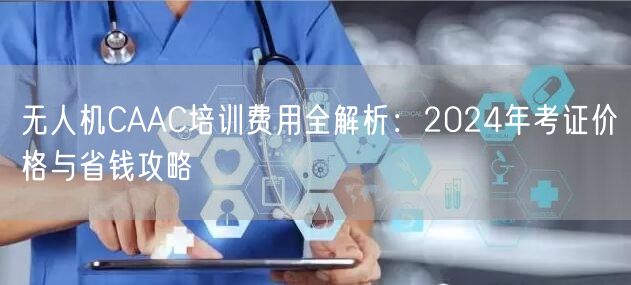 无人机CAAC培训费用全解析:2024年考证价格与省钱攻略 无人机CAAC培训费用全解析:2024年考证价格与省钱攻略