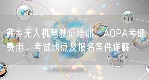 新乡无人机驾驶证培训：AOPA考证费用、考试地点及报名条件详解