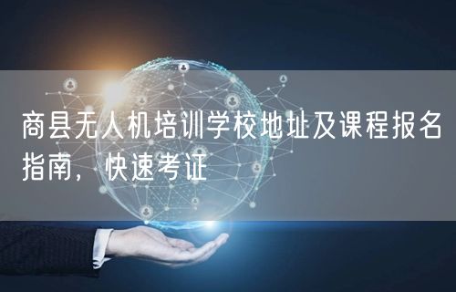 商县无人机培训学校地址及课程报名指南,快速考证
