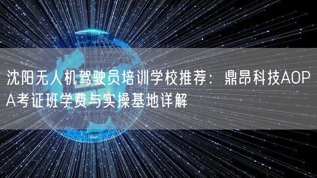 沈阳无人机驾驶员培训学校推荐:鼎昂科技AOPA考证班学费与实操基地详解