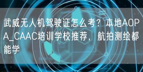 武威无人机驾驶证怎么考?本地AOPA_CAAC培训学校推荐,航拍测绘都能学