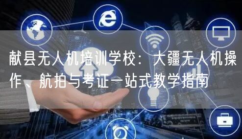 献县无人机培训学校:大疆无人机操作、航拍与考证一站式教学指南