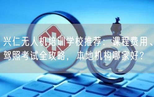 兴仁无人机培训学校推荐:课程费用、驾照考试全攻略,本地机构哪家好?