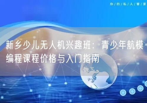 新乡少儿无人机兴趣班:青少年航模编程课程价格与入门指南 新乡少儿无人机兴趣班:青少年航模编程课程价格与入门指南
