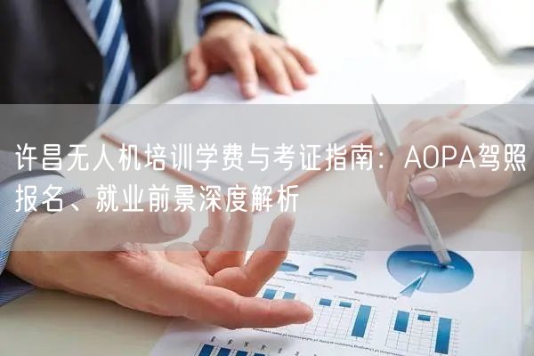 许昌无人机培训学费与考证指南：AOPA驾照报名、就业前景深度解析