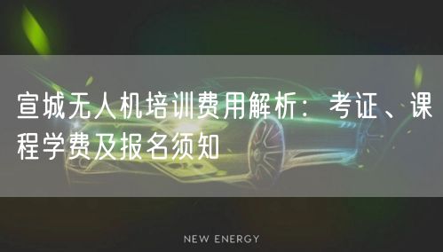 宣城无人机培训费用解析：考证、课程学费及报名须知