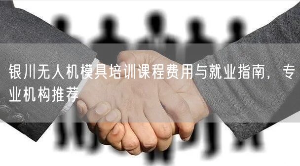 银川无人机模具培训课程费用与就业指南，专业机构推荐