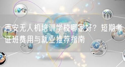 西安无人机培训学校哪家好?短期考证班费用与就业推荐指南