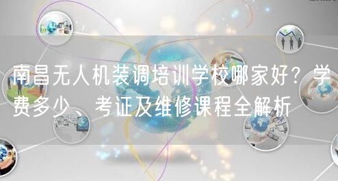 南昌无人机装调培训学校哪家好?学费多少、考证及维修课程全解析
