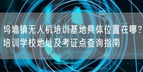 坞墙镇无人机培训基地具体位置在哪?培训学校地址及考证点查询指南 坞墙镇无人机培训基地具体位置在哪?培训学校地址及考证点查询指南