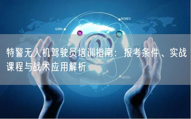 特警无人机驾驶员培训指南:报考条件、实战课程与战术应用解析 特警无人机驾驶员培训指南:报考条件、实战课程与战术应用解析