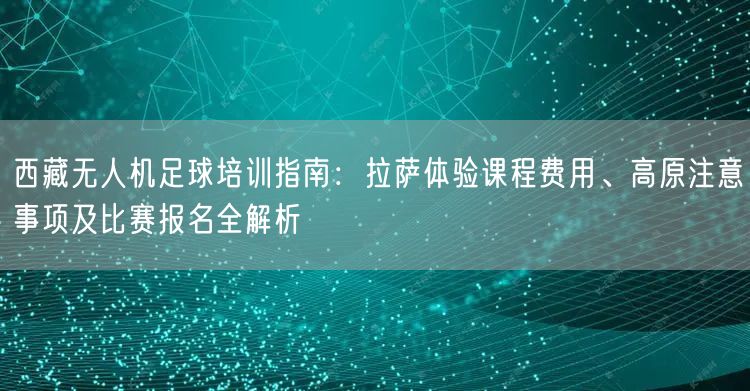 西藏无人机足球培训指南：拉萨体验课程费用、高原注意事项及比赛报名全解析