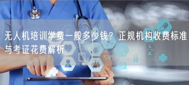 无人机培训学费一般多少钱？正规机构收费标准与考证花费解析