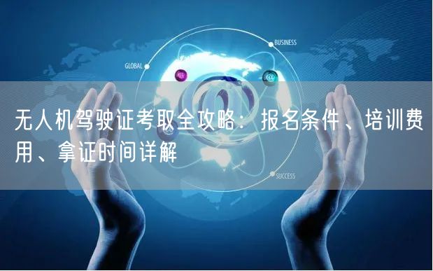 无人机驾驶证考取全攻略：报名条件、培训费用、拿证时间详解