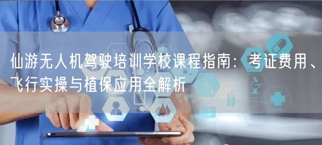 仙游无人机驾驶培训学校课程指南:考证费用、飞行实操与植保应用全解析
