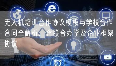 无人机培训合作协议模板与学校合作合同全解析,含联合办学及企业框架协议