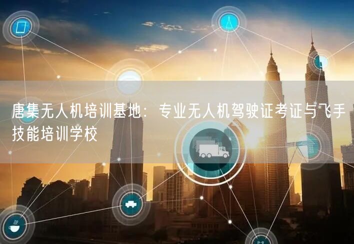 唐集无人机培训基地:专业无人机驾驶证考证与飞手技能培训学校 唐集无人机培训基地:专业无人机驾驶证考证与飞手技能培训学校