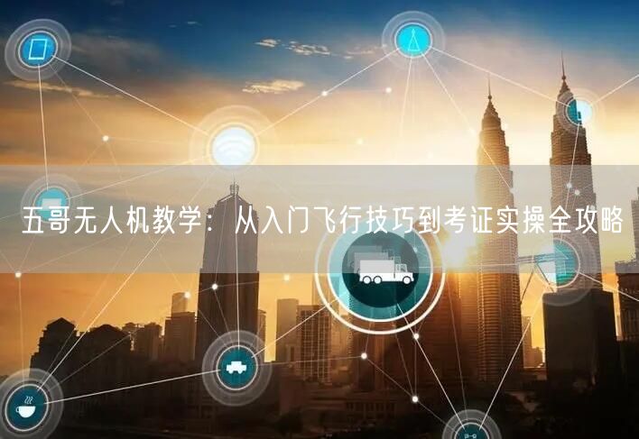 五哥无人机教学:从入门飞行技巧到考证实操全攻略